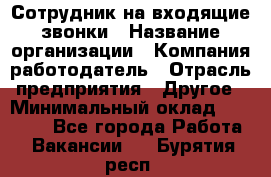 Сотрудник на входящие звонки › Название организации ­ Компания-работодатель › Отрасль предприятия ­ Другое › Минимальный оклад ­ 12 000 - Все города Работа » Вакансии   . Бурятия респ.